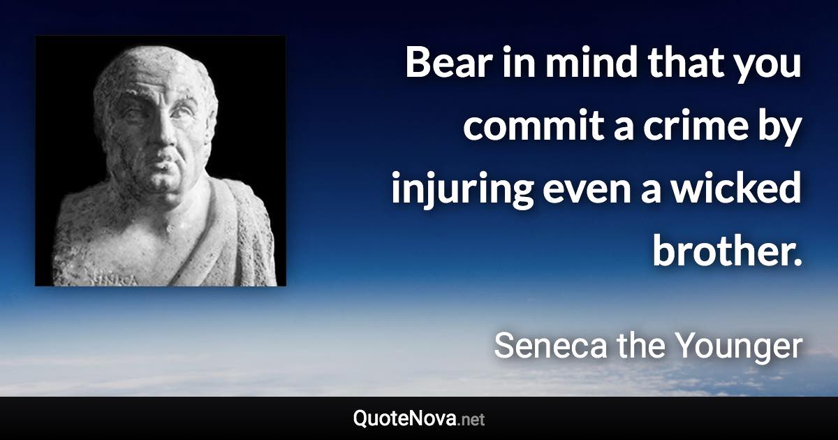 Bear in mind that you commit a crime by injuring even a wicked brother. - Seneca the Younger quote