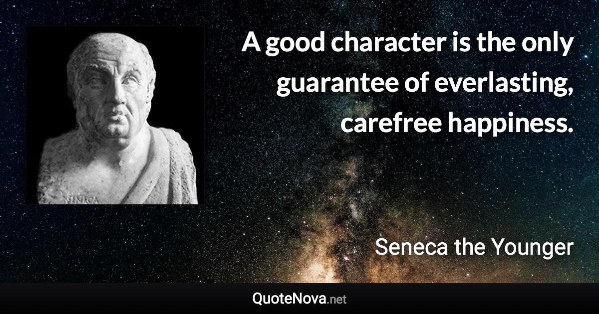 A good character is the only guarantee of everlasting, carefree happiness. - Seneca the Younger quote