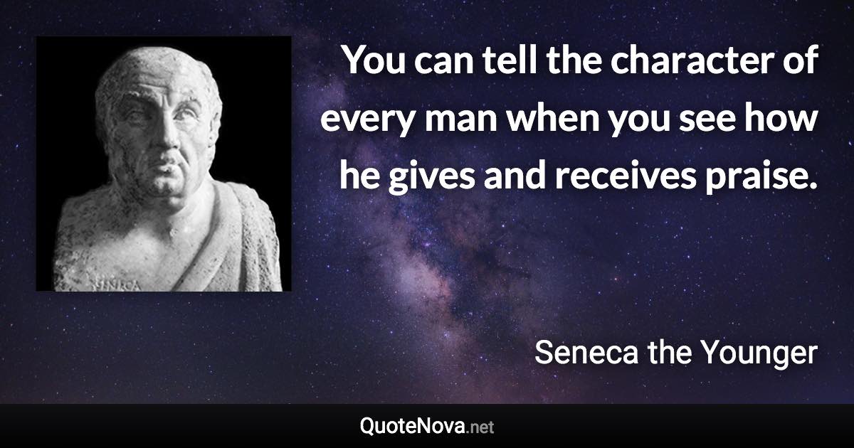 You can tell the character of every man when you see how he gives and receives praise. - Seneca the Younger quote