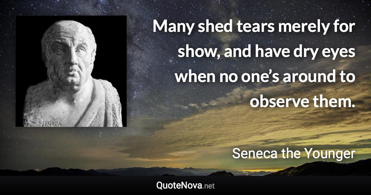 Many shed tears merely for show, and have dry eyes when no one’s around to observe them. - Seneca the Younger quote