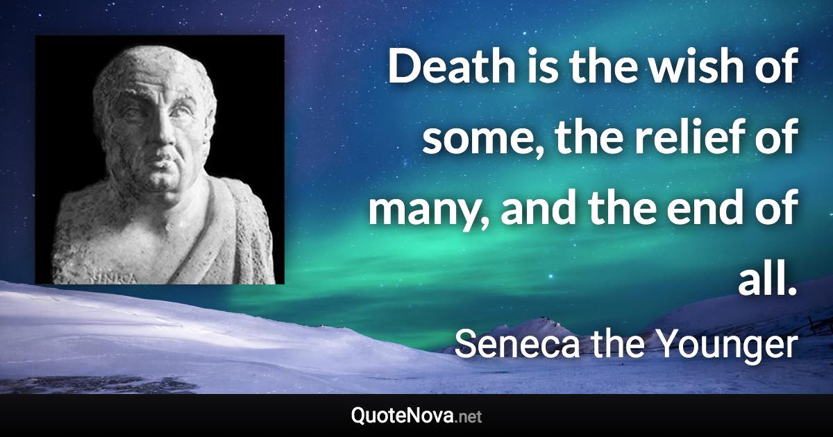 Death is the wish of some, the relief of many, and the end of all. - Seneca the Younger quote