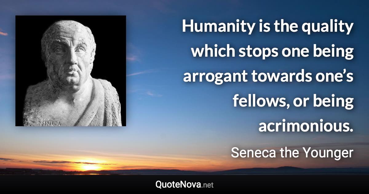 Humanity is the quality which stops one being arrogant towards one’s fellows, or being acrimonious. - Seneca the Younger quote