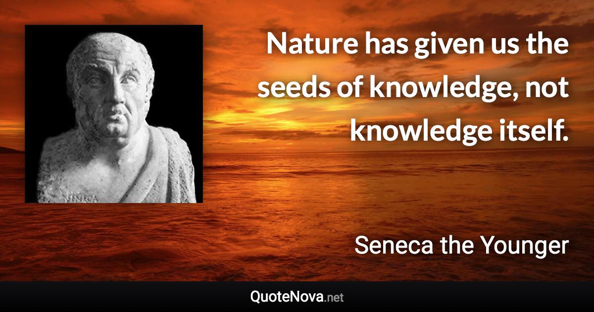 Nature has given us the seeds of knowledge, not knowledge itself. - Seneca the Younger quote