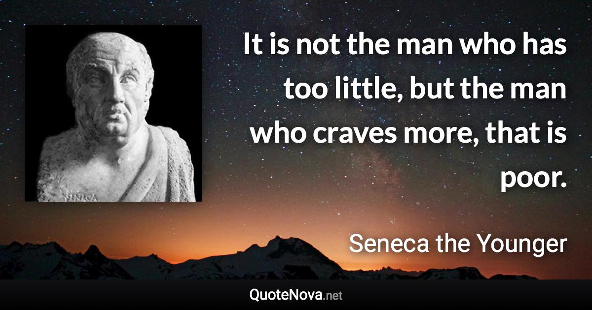 It is not the man who has too little, but the man who craves more, that is poor. - Seneca the Younger quote