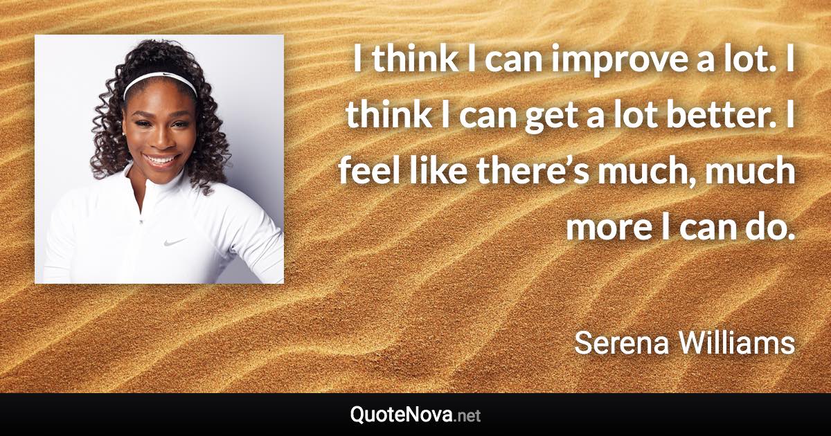 I think I can improve a lot. I think I can get a lot better. I feel like there’s much, much more I can do. - Serena Williams quote