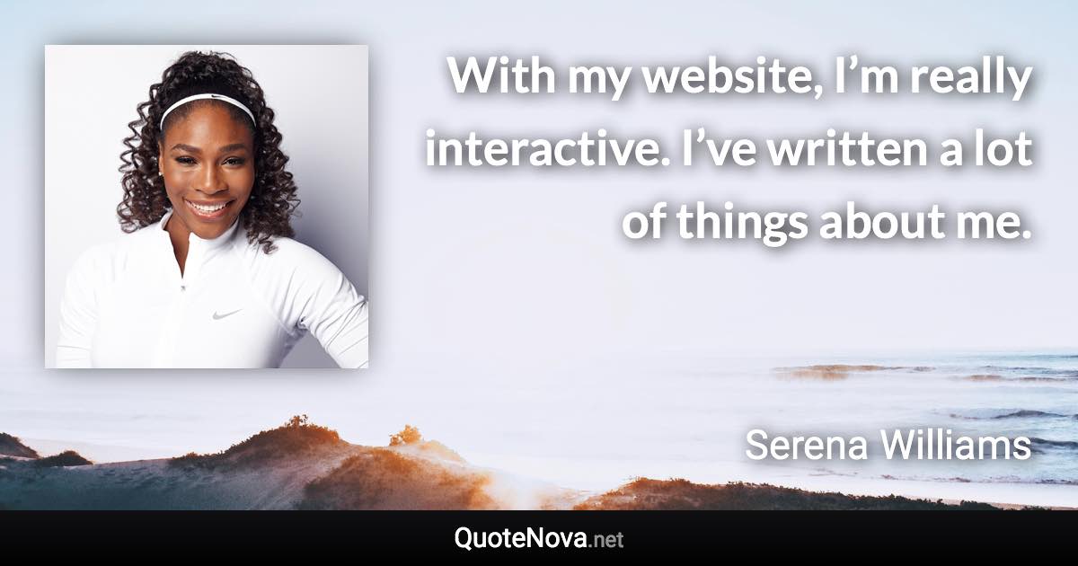 With my website, I’m really interactive. I’ve written a lot of things about me. - Serena Williams quote