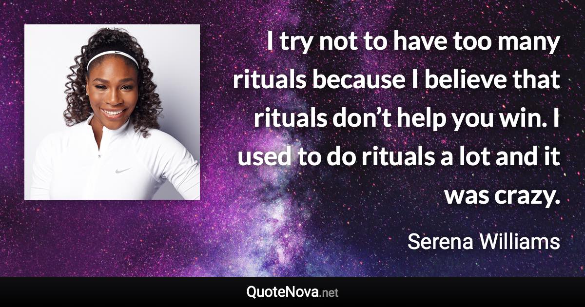 I try not to have too many rituals because I believe that rituals don’t help you win. I used to do rituals a lot and it was crazy. - Serena Williams quote