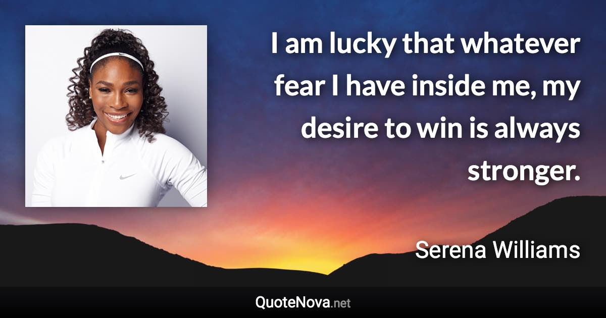 I am lucky that whatever fear I have inside me, my desire to win is always stronger. - Serena Williams quote