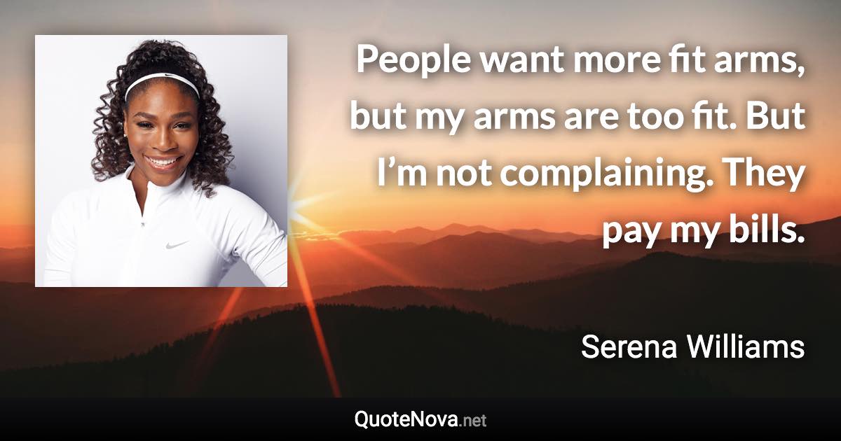 People want more fit arms, but my arms are too fit. But I’m not complaining. They pay my bills. - Serena Williams quote