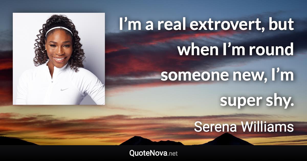 I’m a real extrovert, but when I’m round someone new, I’m super shy. - Serena Williams quote