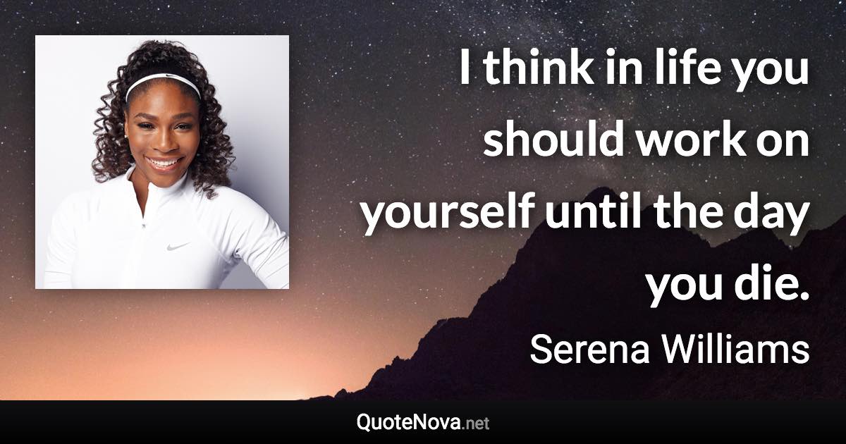 I think in life you should work on yourself until the day you die. - Serena Williams quote