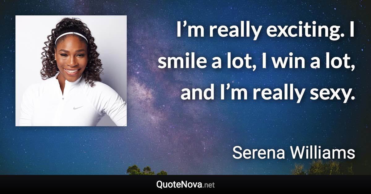 I’m really exciting. I smile a lot, I win a lot, and I’m really sexy. - Serena Williams quote