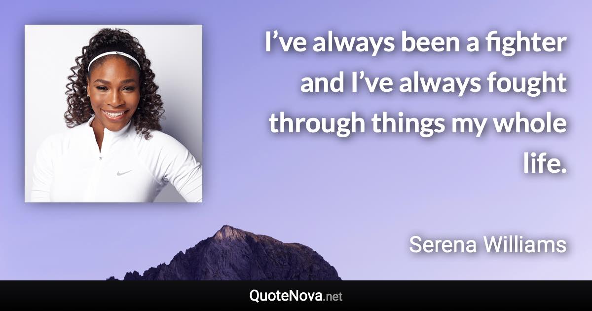 I’ve always been a fighter and I’ve always fought through things my whole life. - Serena Williams quote