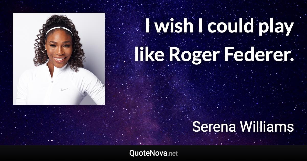 I wish I could play like Roger Federer. - Serena Williams quote