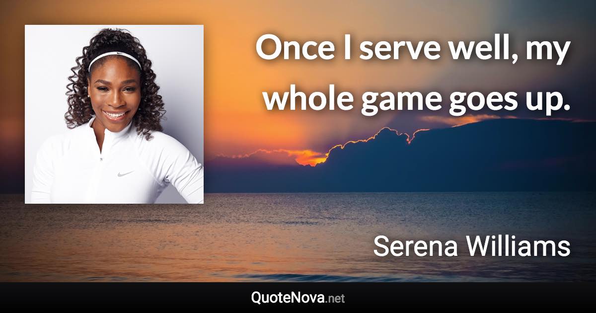 Once I serve well, my whole game goes up. - Serena Williams quote