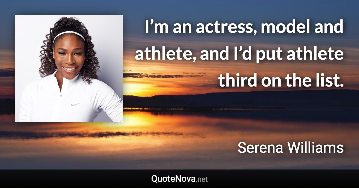 I’m an actress, model and athlete, and I’d put athlete third on the list. - Serena Williams quote