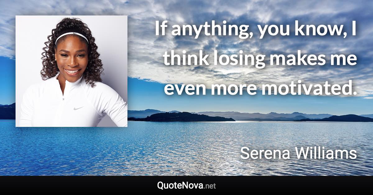 If anything, you know, I think losing makes me even more motivated. - Serena Williams quote