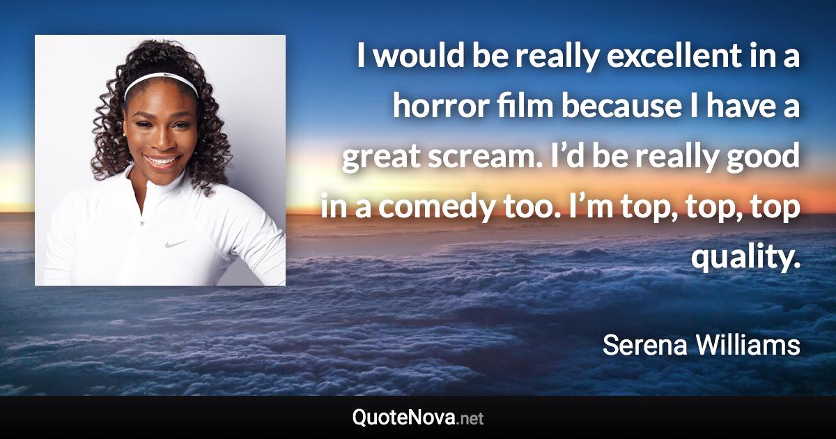 I would be really excellent in a horror film because I have a great scream. I’d be really good in a comedy too. I’m top, top, top quality. - Serena Williams quote