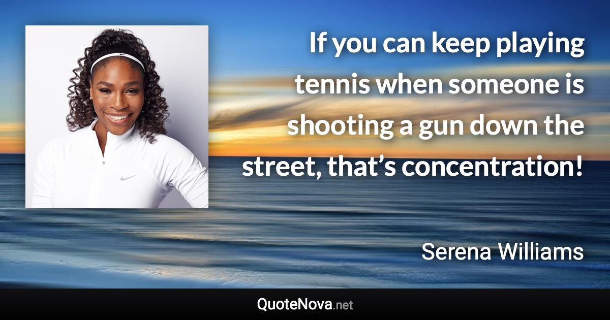 If you can keep playing tennis when someone is shooting a gun down the street, that’s concentration! - Serena Williams quote