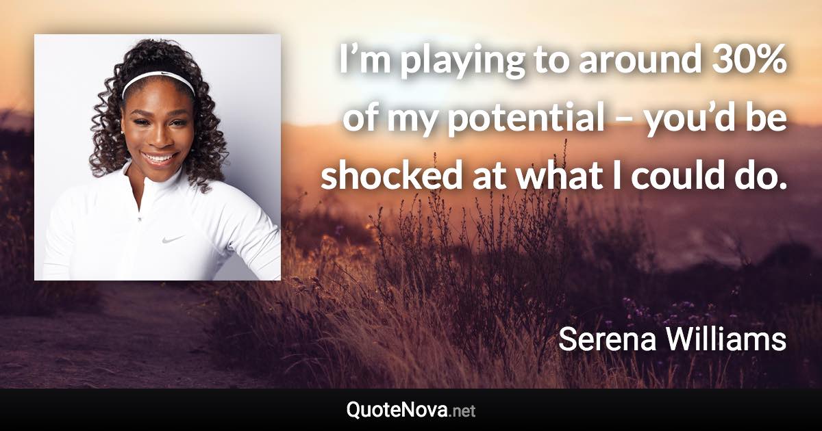 I’m playing to around 30% of my potential – you’d be shocked at what I could do. - Serena Williams quote