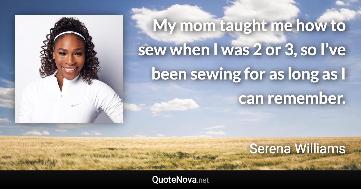 My mom taught me how to sew when I was 2 or 3, so I’ve been sewing for as long as I can remember. - Serena Williams quote