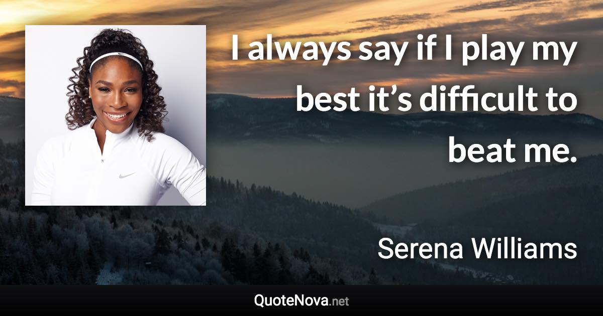 I always say if I play my best it’s difficult to beat me. - Serena Williams quote