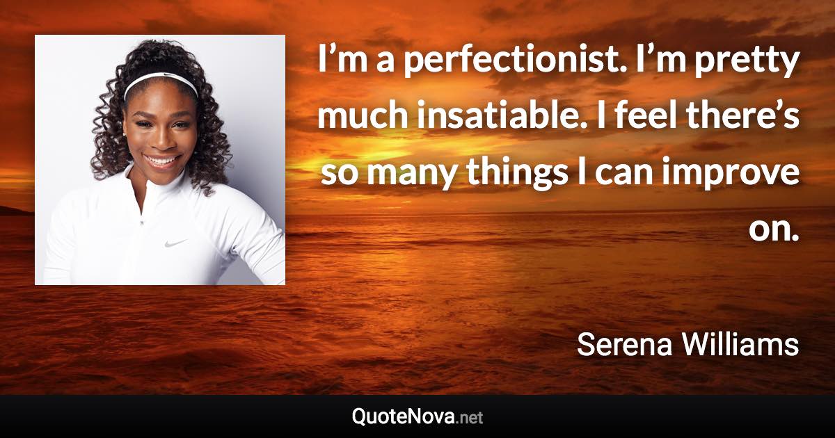 I’m a perfectionist. I’m pretty much insatiable. I feel there’s so many things I can improve on. - Serena Williams quote