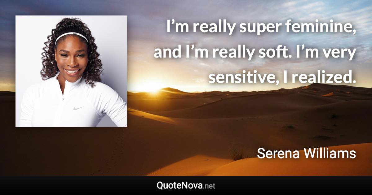 I’m really super feminine, and I’m really soft. I’m very sensitive, I realized. - Serena Williams quote