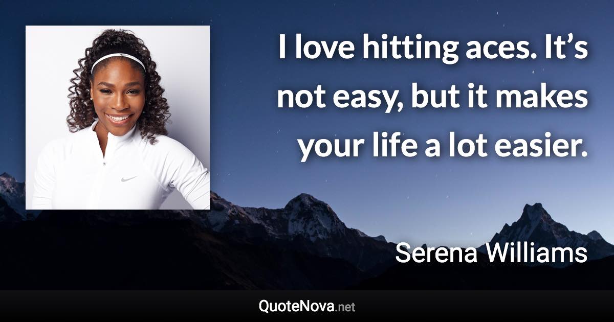 I love hitting aces. It’s not easy, but it makes your life a lot easier. - Serena Williams quote