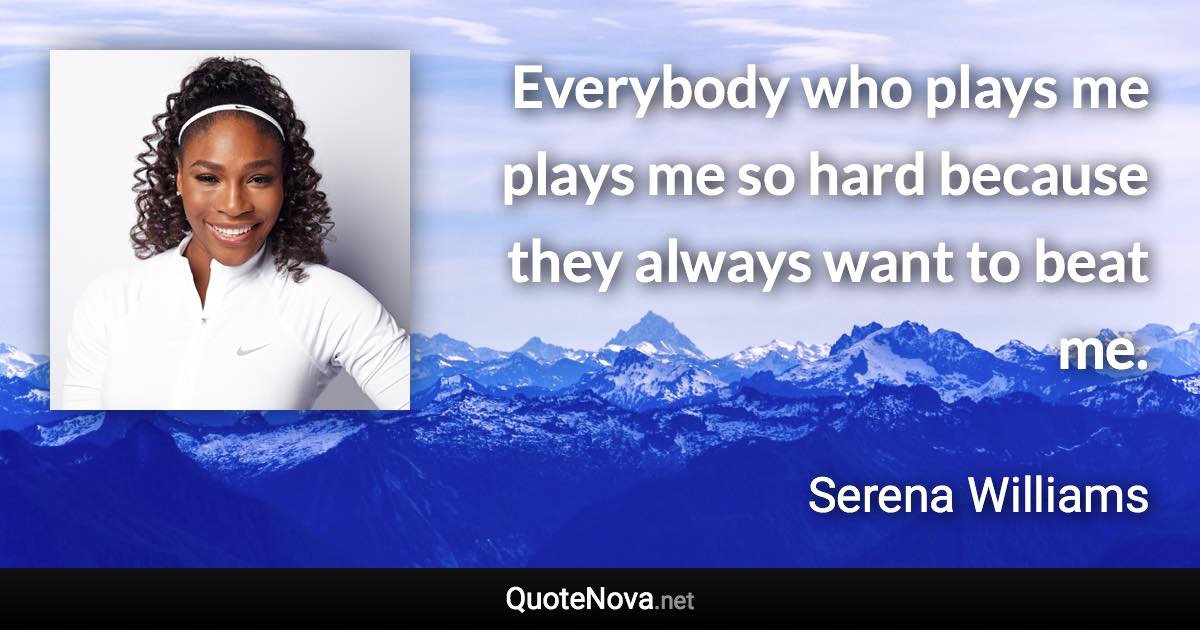 Everybody who plays me plays me so hard because they always want to beat me. - Serena Williams quote