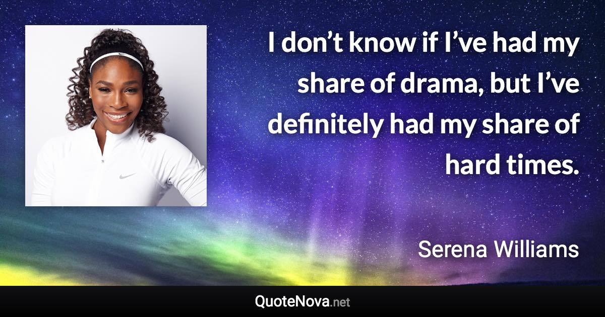 I don’t know if I’ve had my share of drama, but I’ve definitely had my share of hard times. - Serena Williams quote