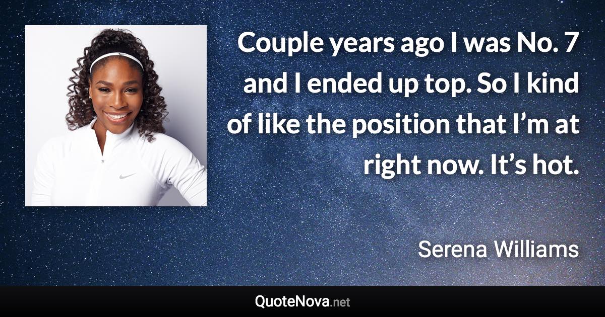 Couple years ago I was No. 7 and I ended up top. So I kind of like the position that I’m at right now. It’s hot. - Serena Williams quote