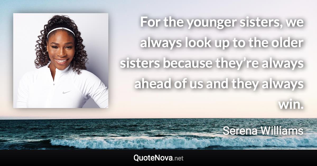 For the younger sisters, we always look up to the older sisters because they’re always ahead of us and they always win. - Serena Williams quote