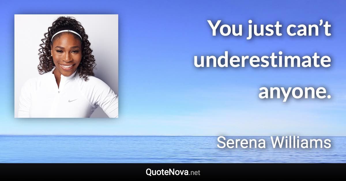 You just can’t underestimate anyone. - Serena Williams quote