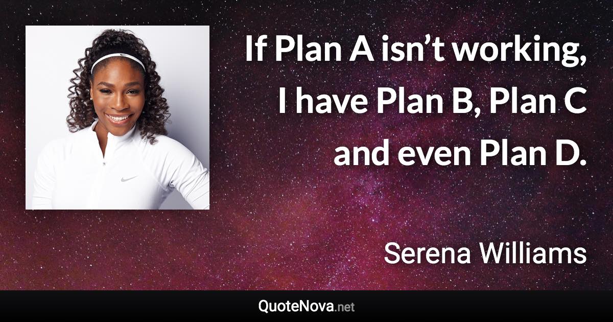 If Plan A isn’t working, I have Plan B, Plan C and even Plan D. - Serena Williams quote