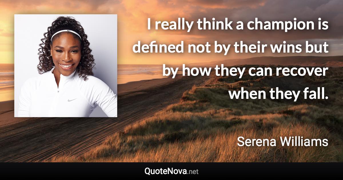 I really think a champion is defined not by their wins but by how they can recover when they fall. - Serena Williams quote