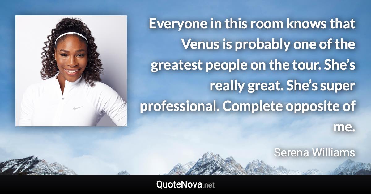 Everyone in this room knows that Venus is probably one of the greatest people on the tour. She’s really great. She’s super professional. Complete opposite of me. - Serena Williams quote