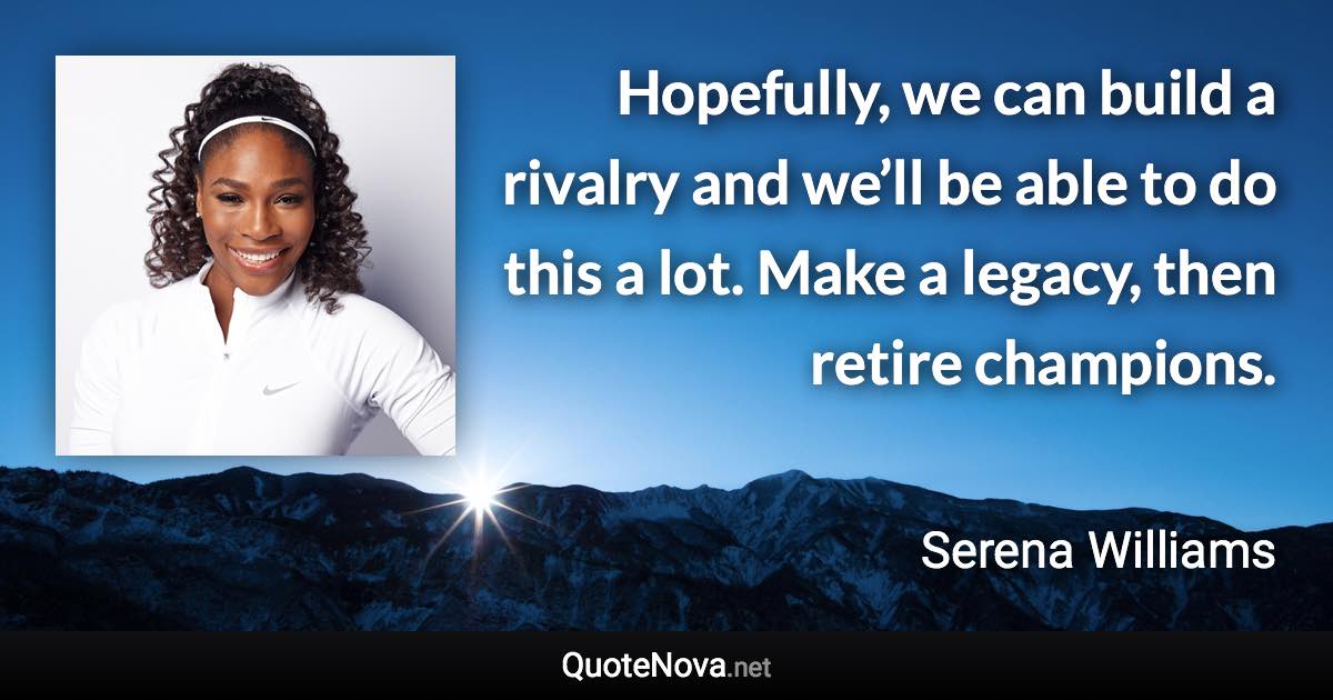 Hopefully, we can build a rivalry and we’ll be able to do this a lot. Make a legacy, then retire champions. - Serena Williams quote