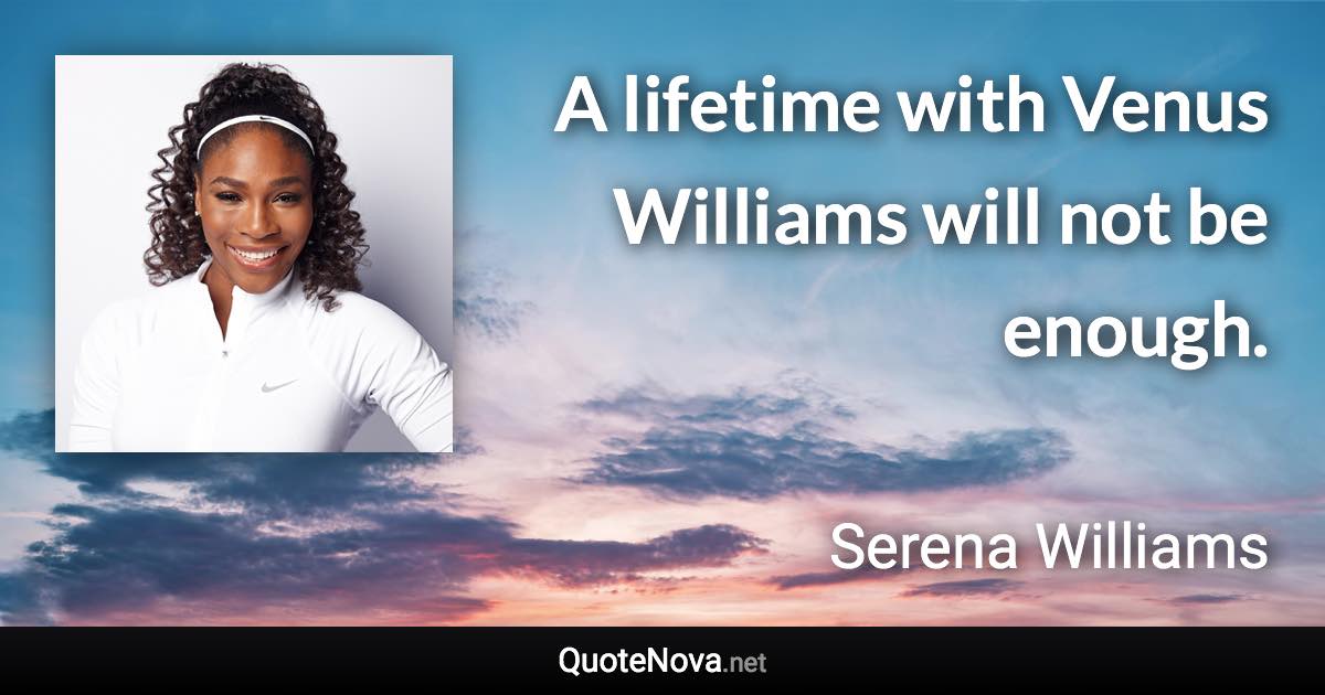 A lifetime with Venus Williams will not be enough. - Serena Williams quote