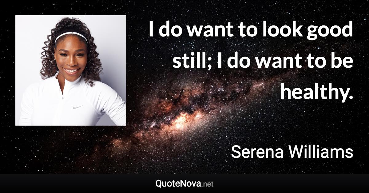 I do want to look good still; I do want to be healthy. - Serena Williams quote