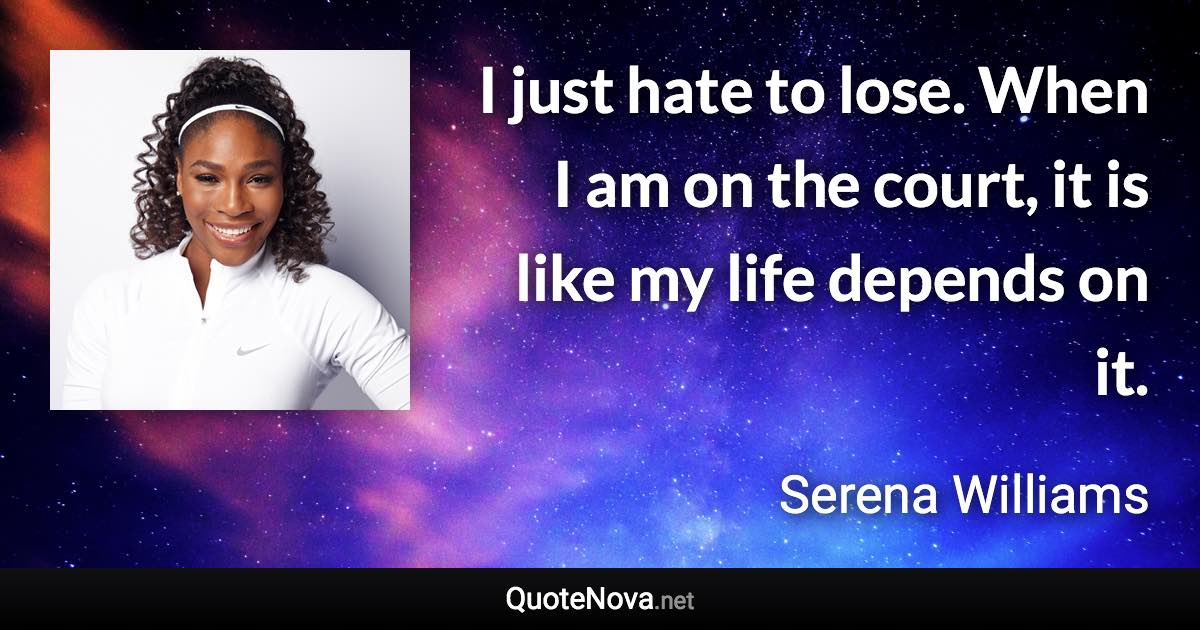 I just hate to lose. When I am on the court, it is like my life depends on it. - Serena Williams quote