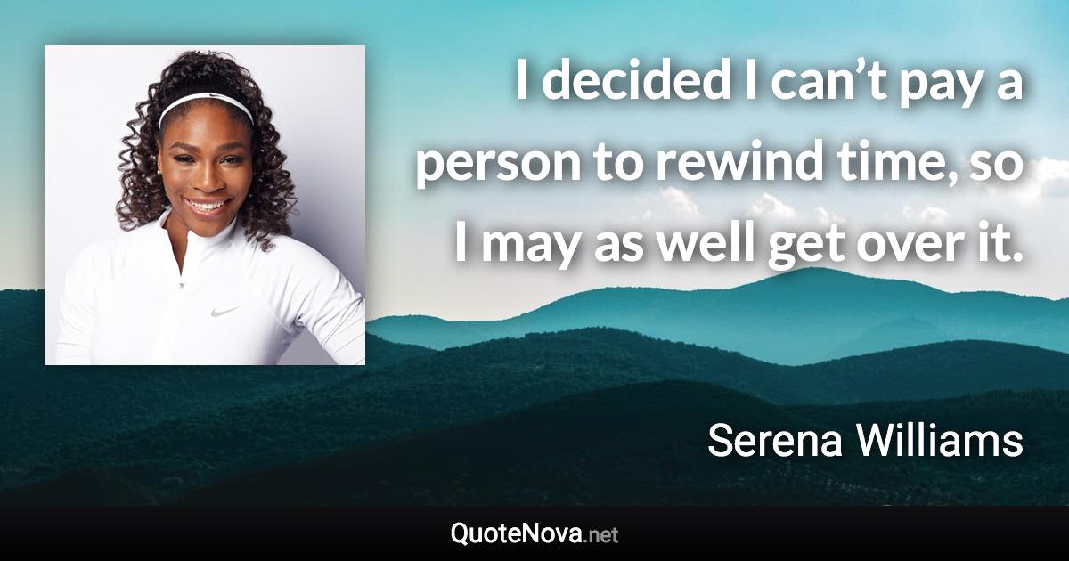 I decided I can’t pay a person to rewind time, so I may as well get over it. - Serena Williams quote