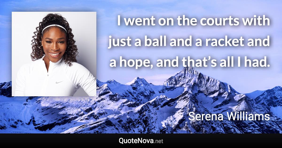 I went on the courts with just a ball and a racket and a hope, and that’s all I had. - Serena Williams quote