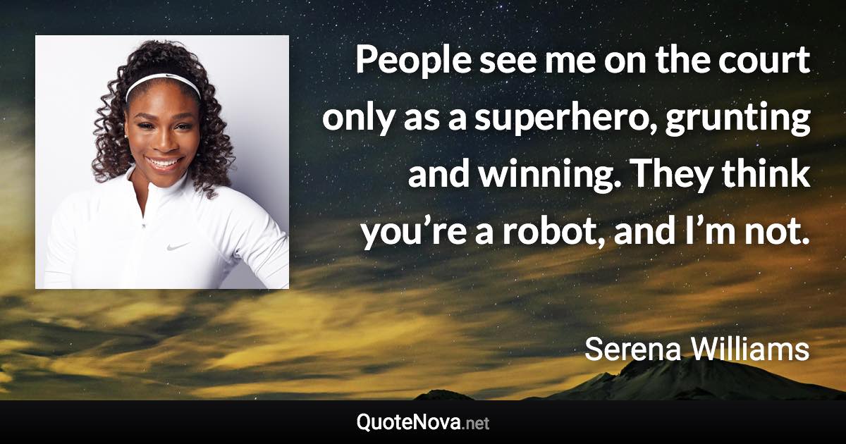 People see me on the court only as a superhero, grunting and winning. They think you’re a robot, and I’m not. - Serena Williams quote