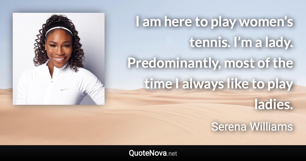 I am here to play women’s tennis. I’m a lady. Predominantly, most of the time I always like to play ladies. - Serena Williams quote