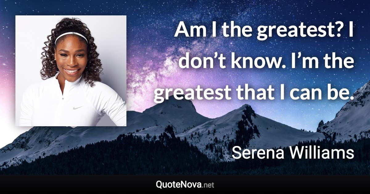 Am I the greatest? I don’t know. I’m the greatest that I can be. - Serena Williams quote
