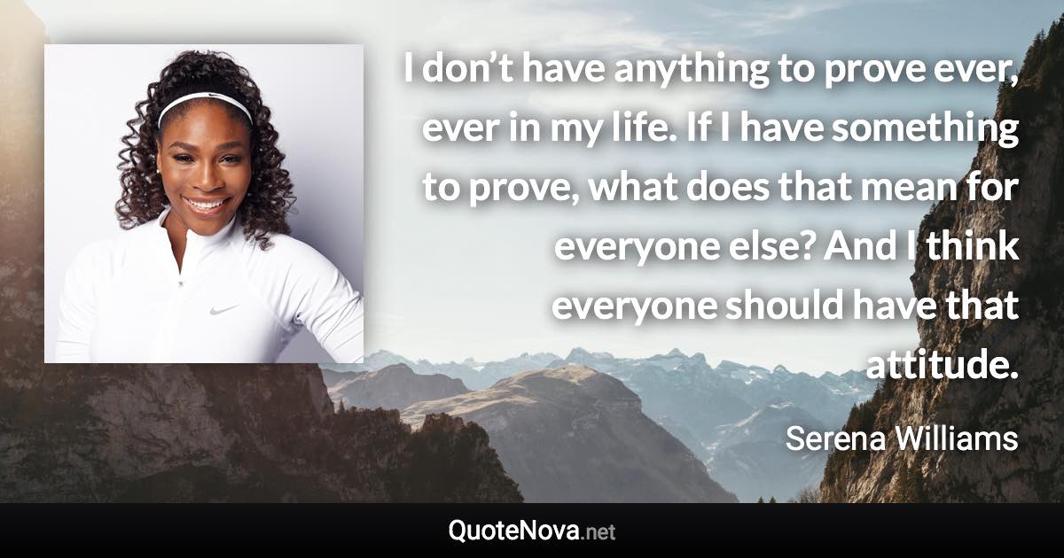 I don’t have anything to prove ever, ever in my life. If I have something to prove, what does that mean for everyone else? And I think everyone should have that attitude. - Serena Williams quote