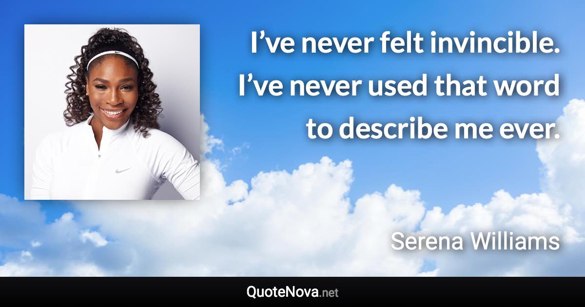 I’ve never felt invincible. I’ve never used that word to describe me ever. - Serena Williams quote