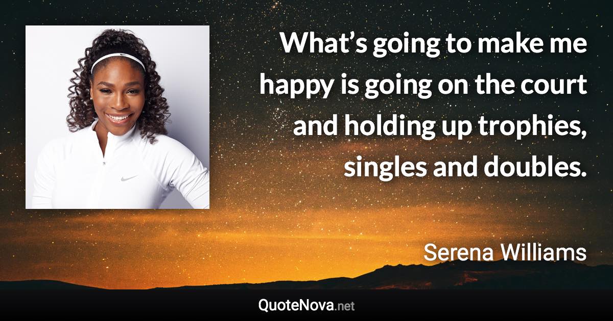 What’s going to make me happy is going on the court and holding up trophies, singles and doubles. - Serena Williams quote