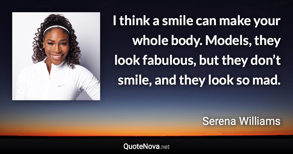 I think a smile can make your whole body. Models, they look fabulous, but they don’t smile, and they look so mad. - Serena Williams quote